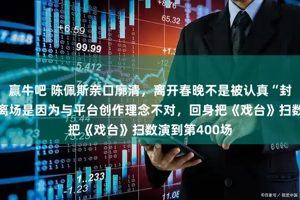 赢牛吧 陈佩斯亲口廓清，离开春晚不是被认真“封杀”，真是的离场是因为与平台创作理念不对，回身把《戏台》扫数演到第400场