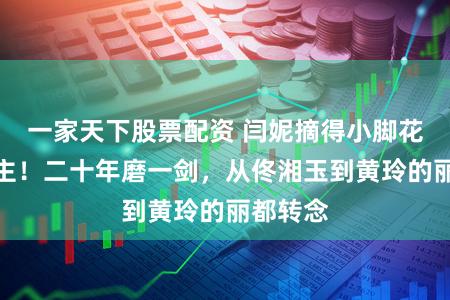 一家天下股票配资 闫妮摘得小脚花最好女主！二十年磨一剑，从佟湘玉到黄玲的丽都转念