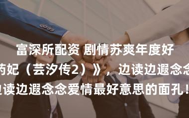 富深所配资 剧情苏爽年度好书《天才小药妃（芸汐传2）》，边读边遐念念爱情最好意思的面孔！……