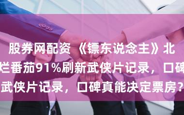 股券网配资 《镖东说念主》北好意思逆袭！烂番茄91%刷新武侠片记录，口碑真能决定票房？