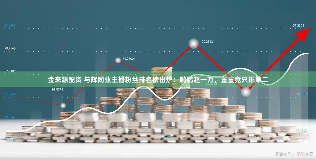金来源配资 与辉同业主播粉丝排名榜出炉：鹏鹏超一万，董董竟只排第二