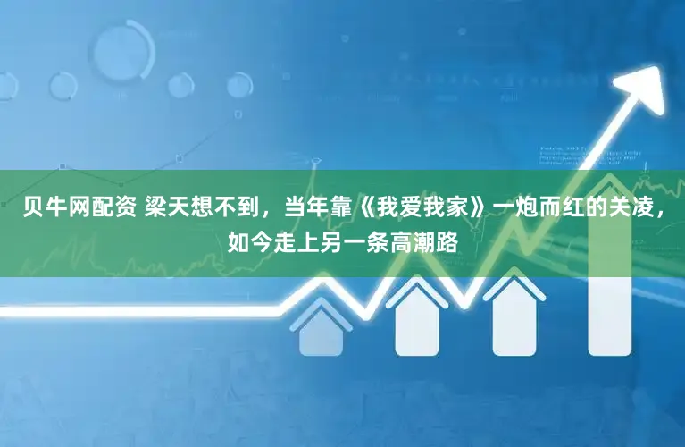 贝牛网配资 梁天想不到，当年靠《我爱我家》一炮而红的关凌，如今走上另一条高潮路