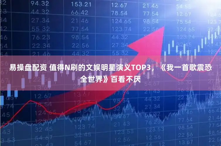 易操盘配资 值得N刷的文娱明星演义TOP3，《我一首歌震恐全世界》百看不厌