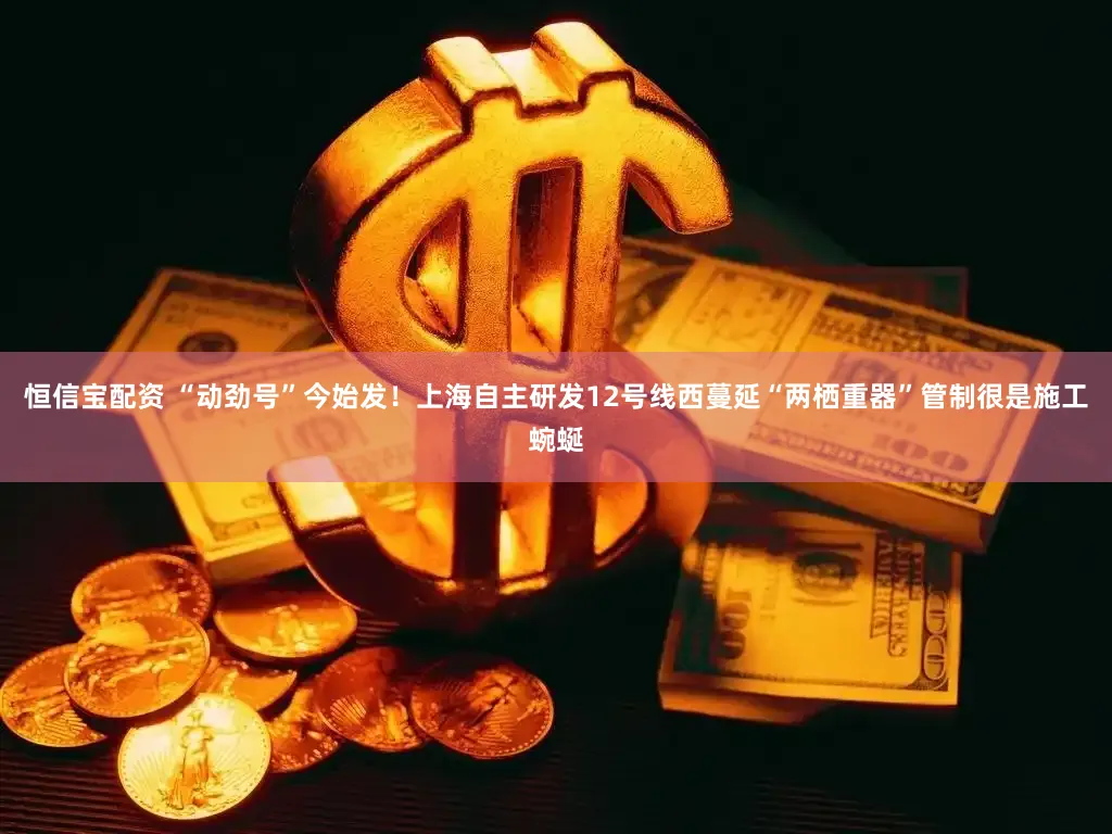 恒信宝配资 “动劲号”今始发！上海自主研发12号线西蔓延“两栖重器”管制很是施工蜿蜒