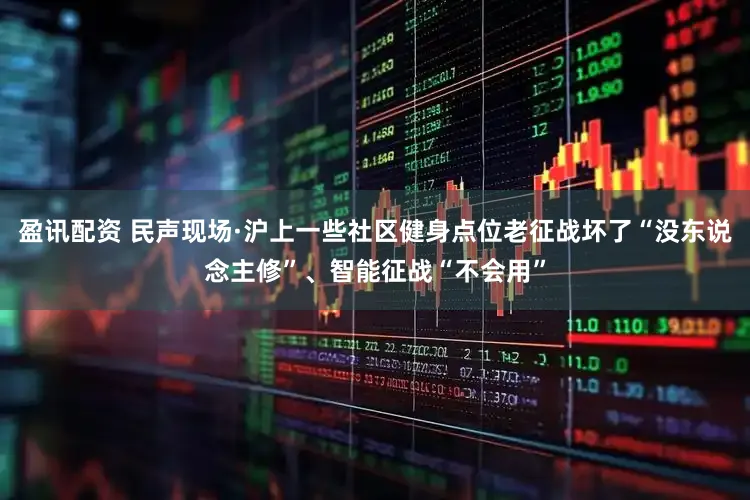 盈讯配资 民声现场·沪上一些社区健身点位老征战坏了“没东说念主修”、智能征战“不会用”