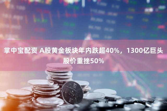 掌中宝配资 A股黄金板块年内跌超40%，1300亿巨头股价重挫50%