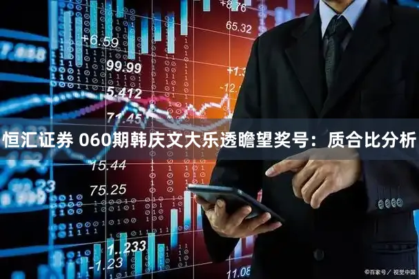 恒汇证券 060期韩庆文大乐透瞻望奖号：质合比分析