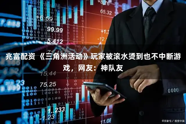 兆富配资 《三角洲活动》玩家被滚水烫到也不中断游戏，网友：神队友