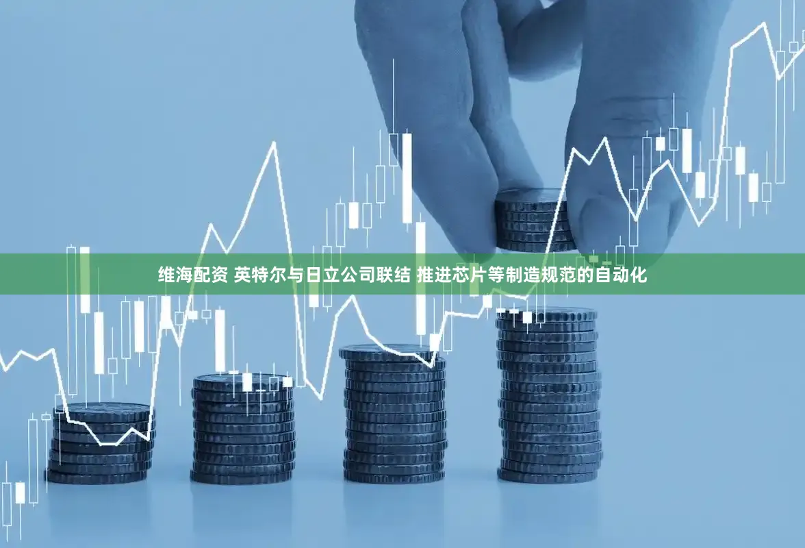 维海配资 英特尔与日立公司联结 推进芯片等制造规范的自动化