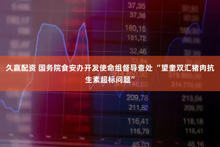 久赢配资 国务院食安办开发使命组督导查处 “望奎双汇猪肉抗生素超标问题”
