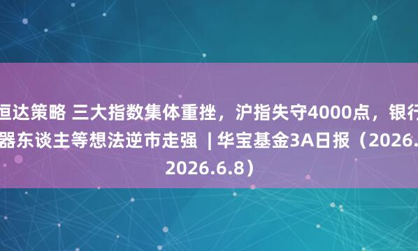 恒达策略 三大指数集体重挫，沪指失守4000点，银行、机器东谈主等想法逆市走强  | 华宝基金3A日报（2026.6.8）