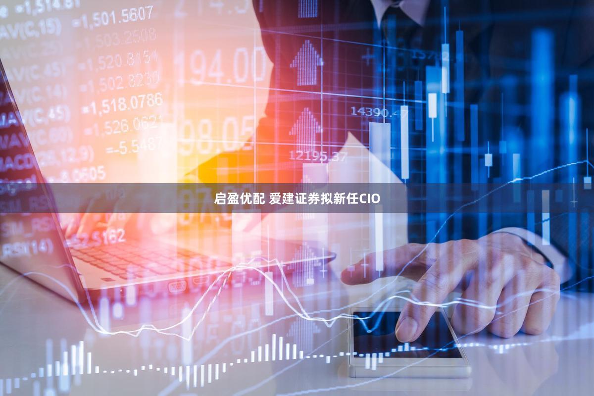 启盈优配 爱建证券拟新任CIO