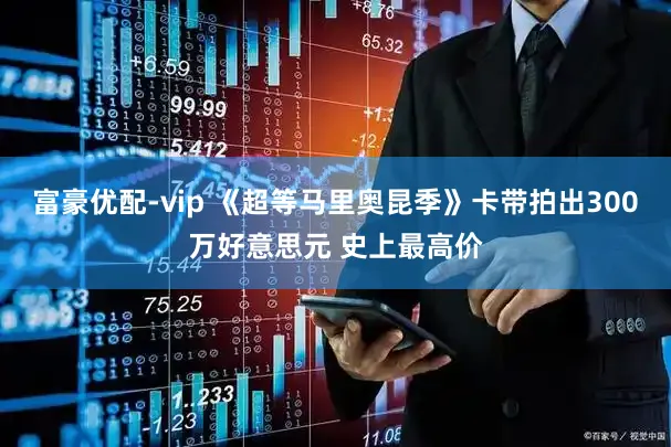 富豪优配-vip 《超等马里奥昆季》卡带拍出300万好意思元 史上最高价