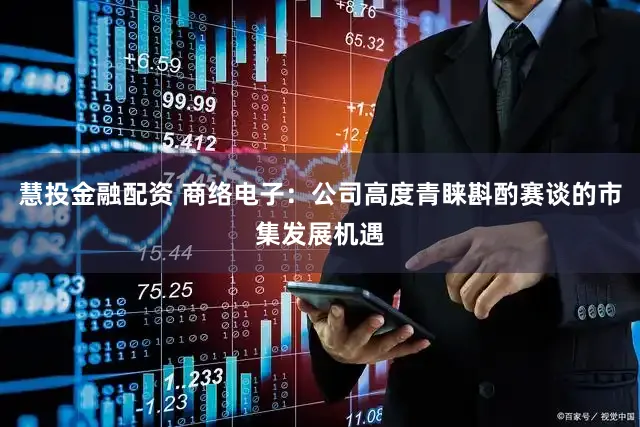 慧投金融配资 商络电子：公司高度青睐斟酌赛谈的市集发展机遇