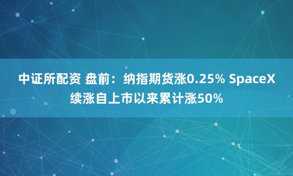 中证所配资 盘前：纳指期货涨0.25% SpaceX续涨自上市以来累计涨50%